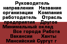 Руководитель направления › Название организации ­ Компания-работодатель › Отрасль предприятия ­ Другое › Минимальный оклад ­ 27 000 - Все города Работа » Вакансии   . Ханты-Мансийский,Сургут г.